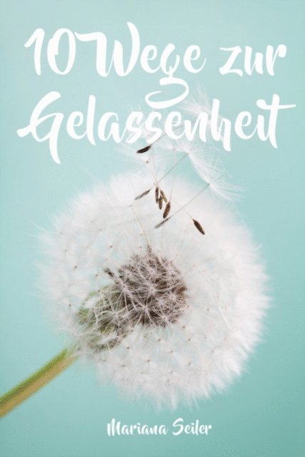 Mariana Seiler - Gelassenheit lernen: WIE SIE GELASSENHEIT LERNEN, ÄRGER UND SORGEN LOSLASSEN UND ENTSPANNT UND GLÜCKLICH LEBEN! Die 10 Wege zu Gelassenheit und innerer Ruhe (Gelassenheit lernen schenkt Freiheit), E-bok