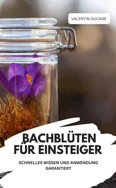 BACHBLÜTEN FÜR EINSTEIGER – SCHNELLES WISSEN UND ANWENDUNG GARANTIERT