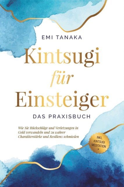 Emi Tanaka - Kintsugi für Einsteiger - Das Praxisbuch: Wie Sie Rückschläge und Verletzungen in Gold verwandeln und zu wahrer Charakterstärke und Resilienz schmieden - inkl. Kintsugi Meditation, E-bok