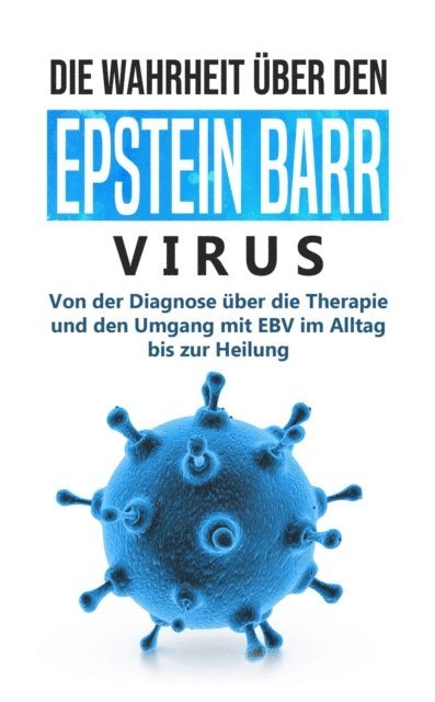 Anna-Lena Tesche - Die Wahrheit über den Epstein Barr Virus: Von der Diagnose über die Therapie und den Umgang mit EBV im Alltag bis zur Heilung, E-bok