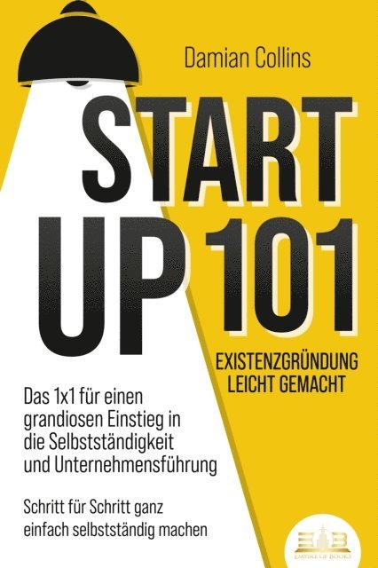 Damian Collins - STARTUP 101 - Existenzgründung leicht gemacht: Das 1x1 für einen grandiosen Einstieg in die Selbstständigkeit und Unternehmensführung - Schritt für Schritt ganz einfach selbstständig machen, E-bok