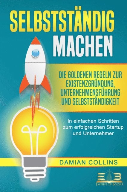 Damian Collins - SELBSTSTÄNDIG MACHEN: Die goldenen Regeln zur Existenzgründung, Unternehmensführung und Selbstständigkeit - In einfachen Schritten zum erfolgreichen Startup und Unternehmer, E-bok