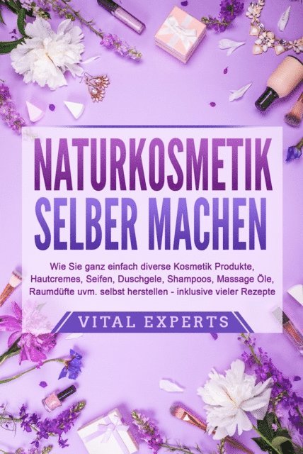 Vital Experts - NATURKOSMETIK SELBER MACHEN: Wie Sie ganz einfach diverse Kosmetik Produkte, Hautcremes, Seifen, Duschgele, Shampoos, Massage Öle, Raumdüfte uvm. selbst herstellen – inklusive vieler Rezepte, E-bok