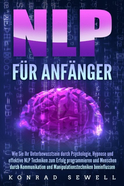 Konrad Sewell - NLP FÜR ANFÄNGER: Wie Sie Ihr Unterbewusstsein durch Psychologie, Hypnose und effektive NLP Techniken zum Erfolg programmieren und Menschen durch Kommunikation und Manipulationstechniken beeinflussen, E-bok