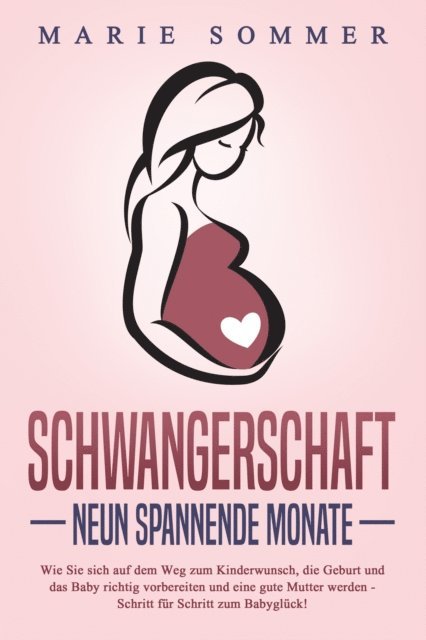 Marie Sommer - SCHWANGERSCHAFT - Neun spannende Monate: Wie Sie sich auf dem Weg zum Kinderwunsch, die Geburt und das Baby richtig vorbereiten und eine gute Mutter werden - Schritt für Schritt zum Babyglück!, E-bok