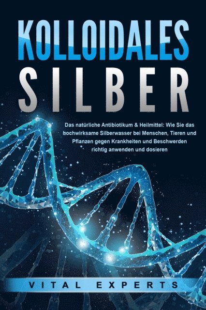 Vital Experts - KOLLOIDALES SILBER - Das natürliche Antibiotikum & Heilmittel: Wie Sie das hochwirksame Silberwasser bei Menschen, Tieren und Pflanzen gegen Krankheiten und Beschwerden richtig anwenden und dosieren, E-bok