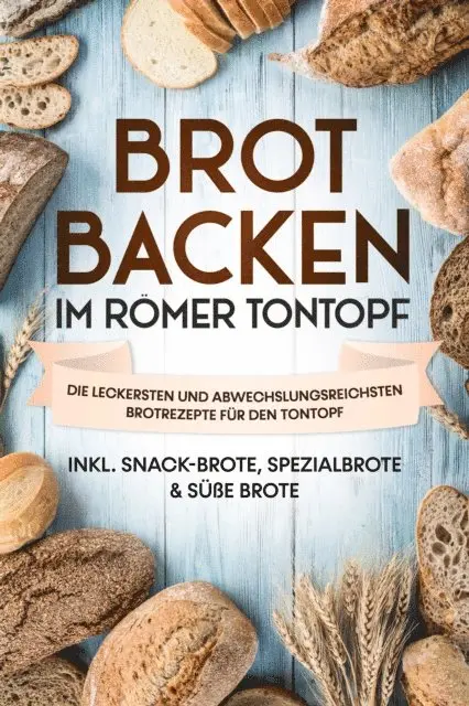Brot backen im Römer Tontopf: Die leckersten und abwechslungsreichsten Brotrezepte für den Tontopf – inkl. Snack-Brote, Spezialbrote & süße Brote