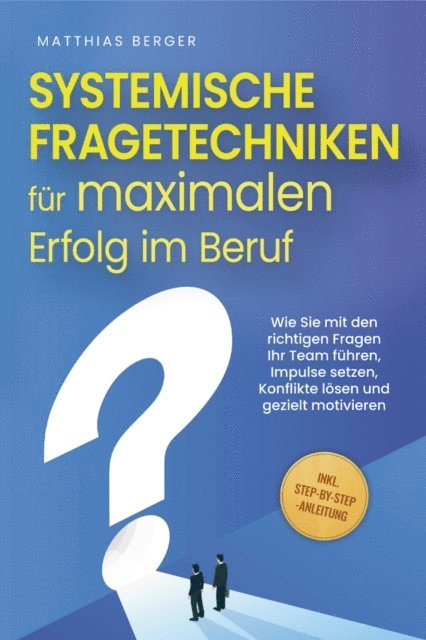 Matthias Berger - Systemische Fragetechniken für maximalen Erfolg im Beruf: Wie Sie mit den richtigen Fragen Ihr Team führen, Impulse setzen, Konflikte lösen und gezielt motivieren - inkl. Step-by-Step-Anleitung, E-bok