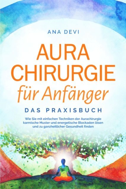Ana Devi - Aurachirurgie für Anfänger - Das Praxisbuch: Wie Sie mit einfachen Techniken der Aurachirurgie karmische Muster und energetische Blockaden lösen und zu ganzheitlicher Gesundheit finden, E-bok