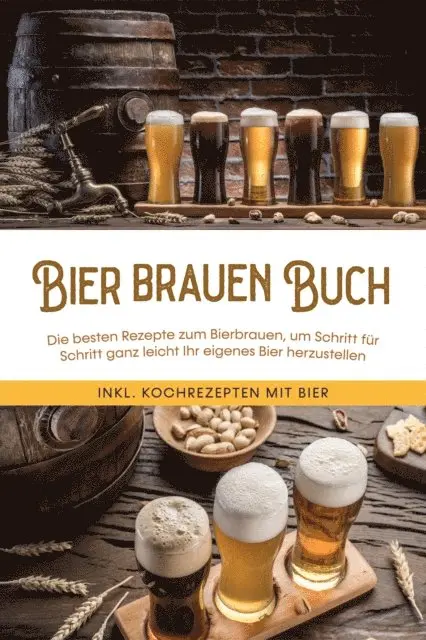 Bier brauen Buch: Die besten Rezepte zum Bierbrauen, um Schritt für Schritt ganz leicht Ihr eigenes Bier herzustellen - inkl. Kochrezepten mit Bier