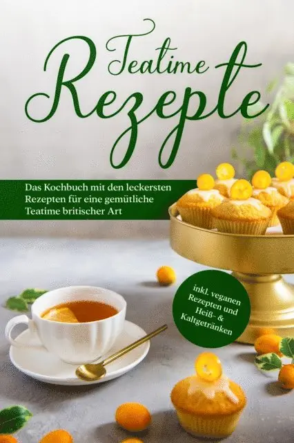 Teatime Rezepte: Das Kochbuch mit den leckersten Rezepten für eine gemütliche Teatime britischer Art - inkl. veganen Rezepten und Heiß- & Kaltgetränken