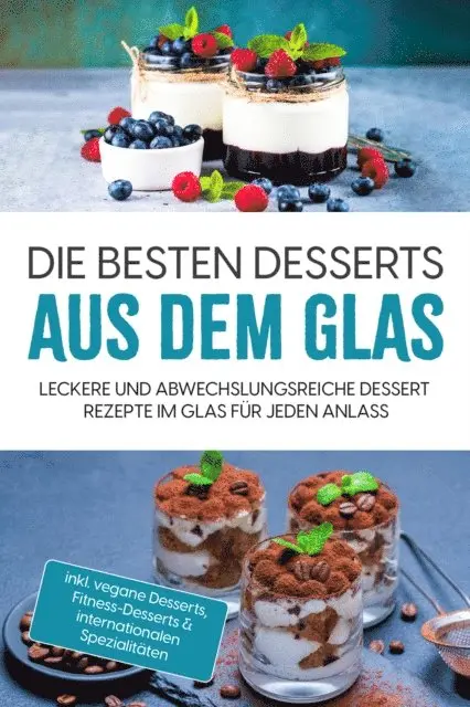 Die besten Desserts aus dem Glas: Leckere und abwechslungsreiche Dessert Rezepte im Glas für jeden Anlass - inkl. vegane Desserts , Fitness-Desserts & internationalen Spezialitäten
