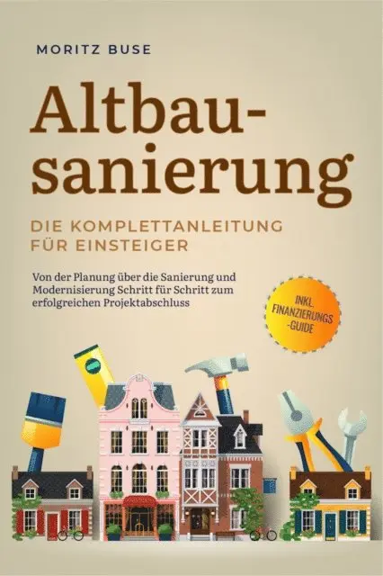 Altbausanierung - Die Komplettanleitung für Einsteiger: Von der Planung über die Sanierung und Modernisierung Schritt für Sch