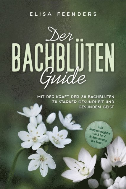 Elisa Feenders - Der Bachblüten Guide: Mit der Kraft der 38 Bachblüten zu starker Gesundheit und gesundem Geist - inkl. Symptomregister von A bis Z & Anwendung bei Tieren, E-bok