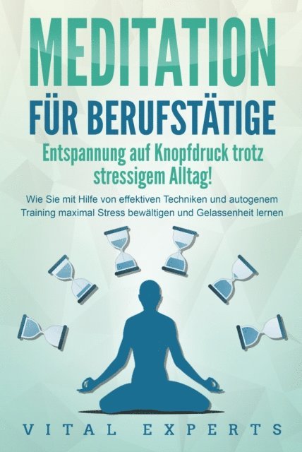 Vital Experts - MEDITATION FÜR BERUFSTÄTIGE - Entspannung auf Knopfdruck trotz stressigem Alltag!: Wie Sie mit Hilfe von effektiven Techniken und autogenem Training maximal Stress bewältigen und Gelassenheit lernen, E-bok
