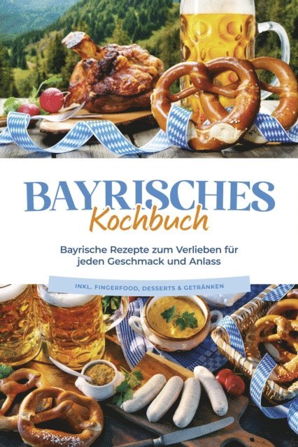 Bernd Huber - Bayrisches Kochbuch: Bayrische Rezepte zum Verlieben für jeden Geschmack und Anlass - inkl. Fingerfood, Desserts & Getränken, E-bok