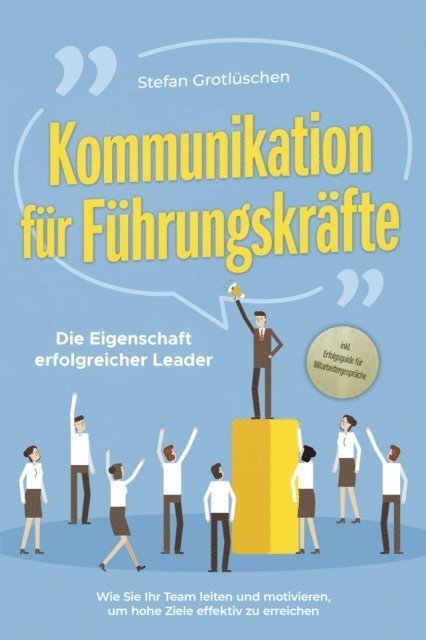 Stefan Grotluschen - Kommunikation für Führungskräfte - Die Eigenschaft erfolgreicher Leader: Wie Sie Ihr Team leiten und motivieren, um hohe Ziele effektiv zu erreichen - inkl. Erfolgsguide für Mitarbeitergespräche, E-bok