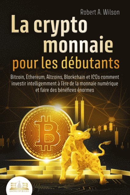 Robert A. Wilson - LA CRYPTOMONNAIE POUR LES DÉBUTANTS – Bitcoin, Ethereum, Altcoins, Blockchain et ICOs: Comment investir intelligemment à l'ère de la monnaie numérique et faire des bénéfices énormes, E-bok