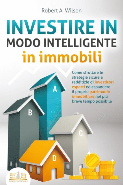 Robert A. Wilson - INVESTIRE IN MODO INTELLIGENTE in immobili: Come sfruttare le strategie sicure e redditizie di investitori esperti ed espandere il proprio patrimonio immobiliare nel più breve tempo possibile, E-bok