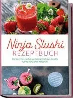 Ninja Slushi Rezeptbuch: Die leckersten und abwechslungsreichsten Rezepte für die Ninja Slush Maschine - inkl. Frappés, Frozen Cocktails, Soda Slushies, Frucht Slushies, Milchshakes uvm.