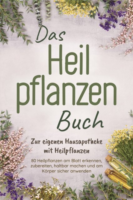 Veronika Harms - Das Heilpflanzen Buch: Zur eigenen Hausapotheke mit Heilpflanzen - 80 Heilpflanzen zur richtigen Zeit am Blatt erkennen, zubereiten, haltbar machen und am Körper sicher anwenden - mit Bildern, E-bok