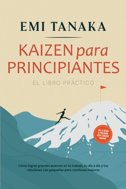 Emi Tanaka - Kaizen para principiantes - El libro practico: Como lograr grandes avances en tu trabajo, tu dia a dia y tus relaciones con pequenas pero continuas mejoras - incluido el metodo 5S para mayor exito y ejercicios practicos, E-bok
