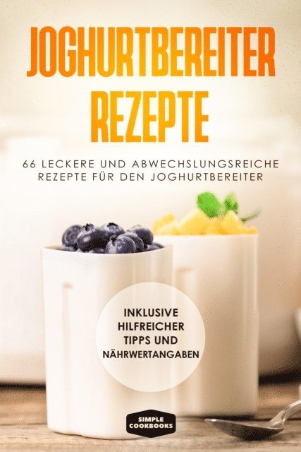 Simple Cookbooks - Joghurtbereiter Rezepte: 66 leckere und abwechslungsreiche Rezepte für den Joghurtbereiter - Inklusive hilfreicher Tipps und Nährwertangaben, E-bok
