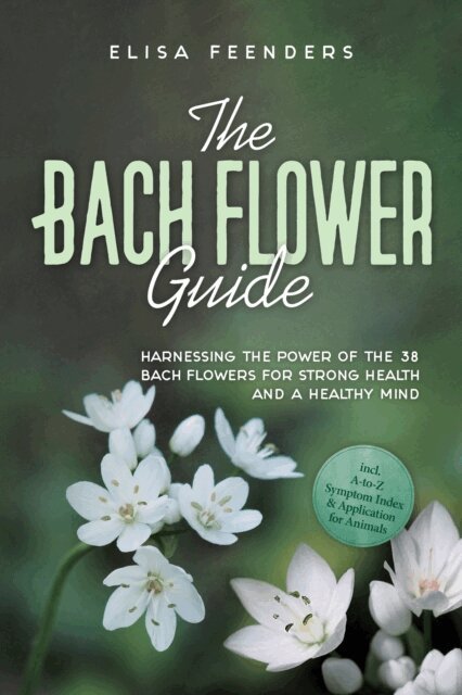 Elisa Feenders - Bach Flower Guide: Harnessing the Power of the 38 Bach Flowers for Strong Health and a Healthy Mind - Including A-to-Z Symptom Index & Application for Animals, E-bok