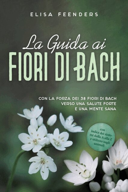 Elisa Feenders - La Guida ai Fiori di Bach: Con la forza dei 38 fiori di Bach verso una salute forte e una mente sana – con indice dei sintomi dalla A alla Z e utilizzo sugli animali, E-bok