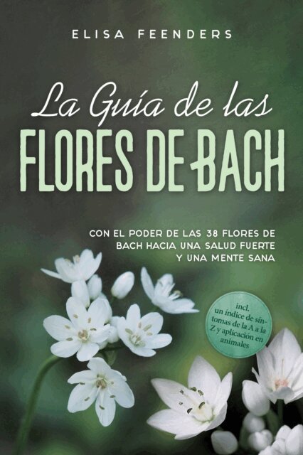 Elisa Feenders - La Guía de las Flores de Bach: Con el poder de las 38 flores de Bach hacia una salud fuerte y una mente sana – incluye un índice de síntomas de la A a la Z y aplicación en animales, E-bok