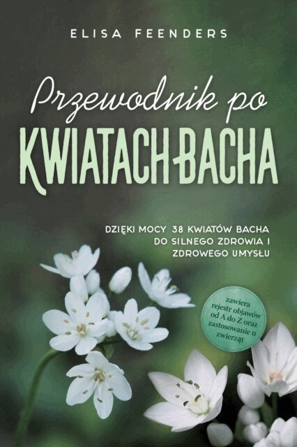 Elisa Feenders - Przewodnik po Kwiatach Bacha: Dzięki mocy 38 kwiatów Bacha do silnego zdrowia i zdrowego umysłu – zawiera rejestr objawów od A do Z oraz zastosowanie u zwierząt, E-bok