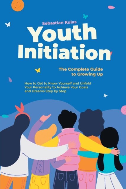 Sebastian Kulas - Youth Initiation - The Complete Guide to Growing Up: How to Get to Know Yourself and Unfold Your Personality to Achieve Your Goals and Dreams Step by Step, E-bok