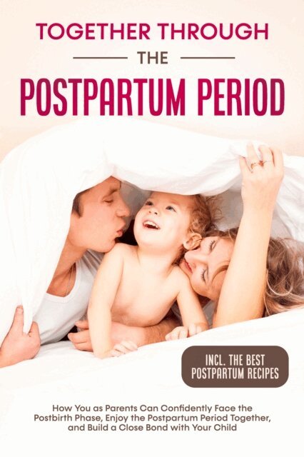 Helena Weber - Together Through the Postpartum Period: How You as Parents Can Confidently Face the Postbirth Phase, Enjoy the Postpartum Period Together, and Build a Close Bond with Your Child - Including the Best Postpartum Recipes, E-bok