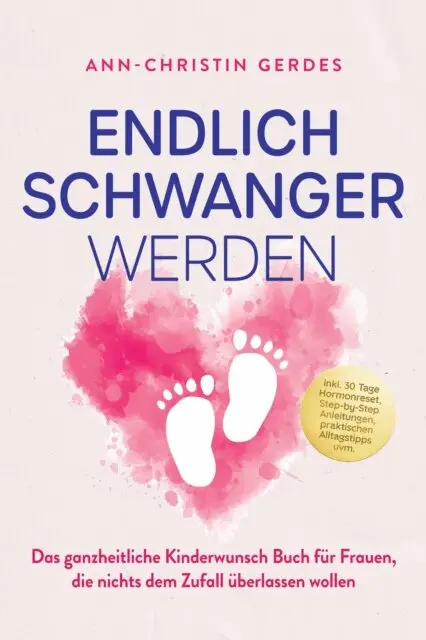 Endlich schwanger werden: Das ganzheitliche Kinderwunsch Buch für Frauen, die nichts dem Zufall überlassen wollen – inkl. 30 Tage Hormonreset, Step-by-Step Anleitungen, praktischen Alltagstipps uvm.