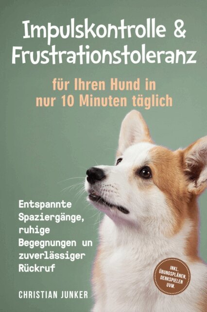 Christian Junker - Impulskontrolle & Frustrationstoleranz fur Ihren Hund in nur 10 Minuten taglich: Entspannte Spaziergange, ruhige Begegnungen und zuverlassiger Ruckruf - inkl. Ubungsplanen, Denkspielen uvm., E-bok