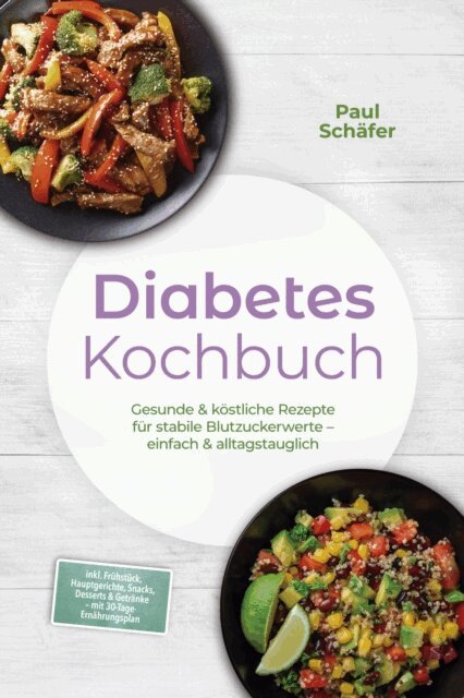 Paul Schafer - Diabetes Kochbuch: Gesunde & kostliche Rezepte fur stabile Blutzuckerwerte - einfach & alltagstauglich- inkl. Fruhstuck, Hauptgerichte, Snacks, Desserts & Getranke - mit 30-Tage-Ernahrungsplan, E-bok
