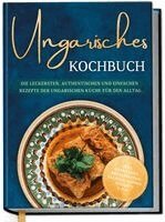 Ungarisches Kochbuch: Die leckersten, authentischen und einfachen Rezepte der ungarischen Küche für den Alltag - inkl. Getränken, Brotrezepten, Salaten, Suppen, Desserts u.v.m.