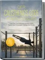 Der Calisthenics Code Komplettkurs: Push, Pull, Core & Mobility meistern durch funktionales Bodyweight Training ohne Geräte - inkl. 50+ bebilderte Übungen, 30¿Tage-Plan, Einkaufslisten, Workouts uvm.