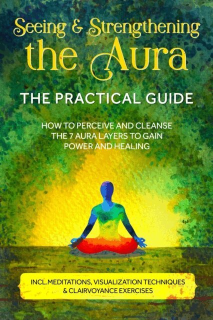 Ana Devi - Seeing and Strengthening the Aura - The Practical Guide: How to Perceive and Cleanse the 7 Aura Layers to Gain Power and Healing - Includes Meditations, Visualization Techniques & Clairvoyance Exercises, E-bok