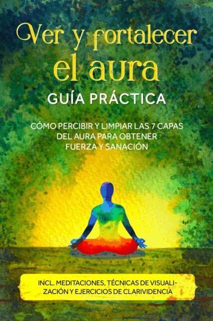 Ana Devi - Ver y fortalecer el aura - Guia practica: Como percibir y limpiar las 7 capas del aura para obtener fuerza y sanacion - Incluye meditaciones, tecnicas de visualizacion y ejercicios de clarividencia, E-bok