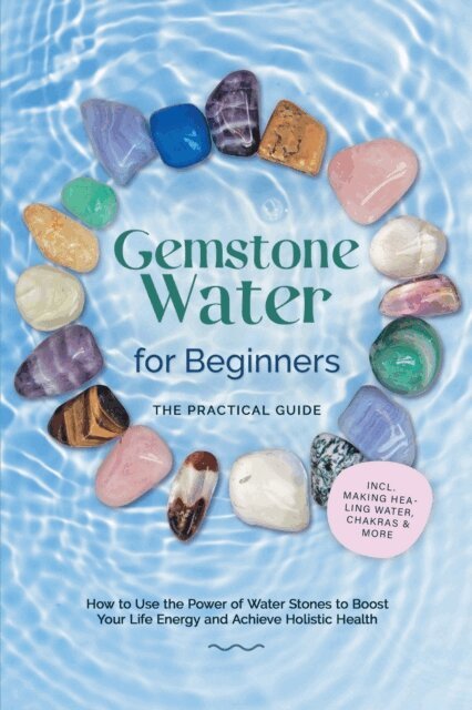 Lorena Bachmann - Gemstone Water for Beginners - The Practical Guide: How to Use the Power of Water Stones to Boost Your Life Energy and Achieve Holistic Health | incl. Making Healing Water, Chakras & More, E-bok