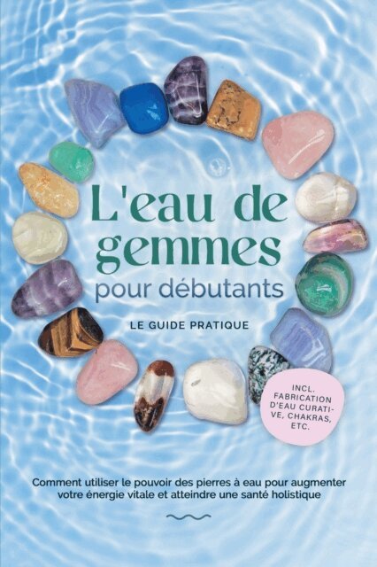 Lorena Bachmann - L'eau de gemmes pour debutants - Le guide pratique : Comment utiliser le pouvoir des pierres a eau pour augmenter votre energie vitale et atteindre une sante holistique | incl. fabrication d'eau curative, chakras, etc., E-bok