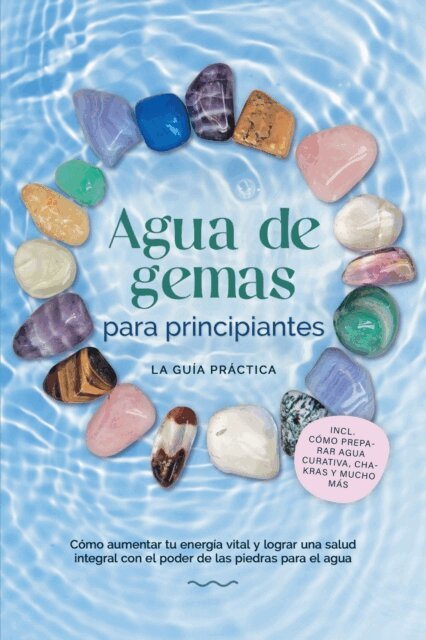 Lorena Bachmann - Agua de gemas para principiantes - La guia practica: Como aumentar tu energia vital y lograr una salud integral con el poder de las piedras para el agua | incluye como preparar agua curativa, chakras y mucho mas, E-bok