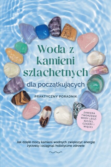 Lorena Bachmann - Woda z kamieni szlachetnych dla poczatkujacych - Praktyczny poradnik: Jak dzieki mocy kamieni wodnych zwiekszyc energie zyciowa i osiagnac holistyczne zdrowie | zawiera: tworzenie wody leczniczej, czakry i wiecej, E-bok