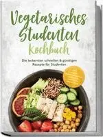 Vegetarisches Studenten Kochbuch: Die leckersten schnellen & günstigen Rezepte für Studenten - inkl. 30-Tage-Ernährungsplan, Frühstück, Aufstriche, Snacks uvm.