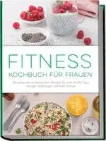 Fitness Kochbuch für Frauen: Die leckersten proteinreichen Rezepte für eine straffe Figur, weniger Heißhunger und mehr Energie - inkl. 30-Tage-Ernährungsplan, Fingerfood, Smoothies uvm.