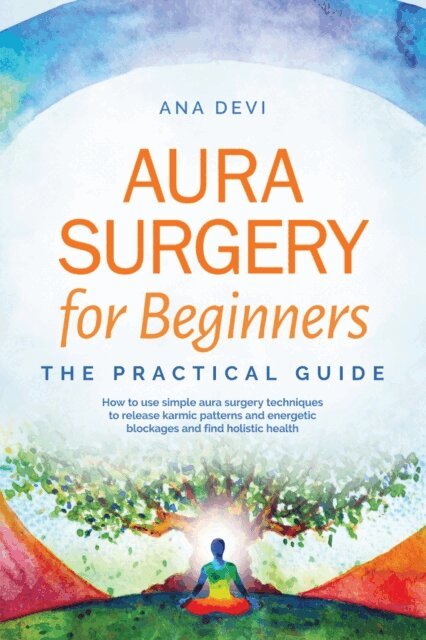 Ana Devi - Aura Surgery for Beginners - The Practical Guide: How to use simple aura surgery techniques to release karmic patterns and energetic blockages and find holistic health, E-bok