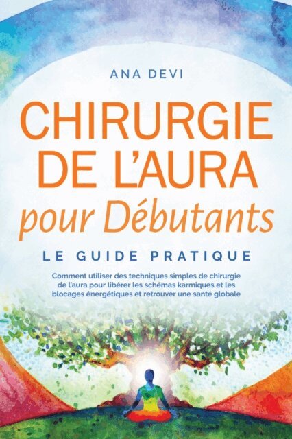 Ana Devi - Chirurgie de l'aura pour Debutants - Le guide pratique : Comment utiliser des techniques simples de chirurgie de l'aura pour liberer les schemas karmiques et les blocages energetiques et retrouver une sante globale, E-bok