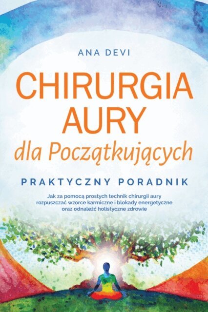 Ana Devi - Chirurgia aury dla Poczatkujacych - Praktyczny poradnik: Jak za pomoca prostych technik chirurgii aury rozpuszczac wzorce karmiczne i blokady energetyczne oraz odnalezc holistyczne zdrowie, E-bok