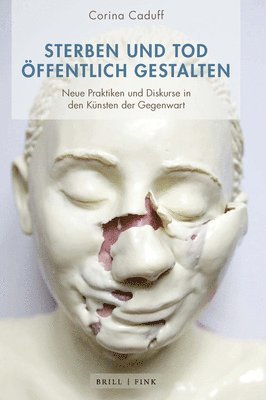 Corina Caduff - Sterben Und Tod Offentlich Gestalten: Neue Praktiken Und Diskurse in Den Kunsten Der Gegenwart, Inbunden